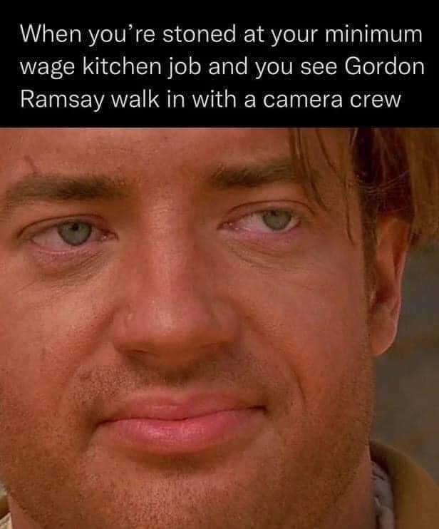 This meme is a humorous image of a man with a shocked expression. The text at the top reads, "When you're stoned at your minimum wage kitchen job and you see Gordon Ramsay walk in." The image is captioned with, "And you're like...". The meme is poking fun at the idea of a person who is under the influence of marijuana and is surprised to see the famous chef, Gordon Ramsay, walking into their workplace.